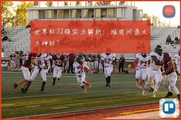 世界杯32强实力解析:谁将问鼎大力神杯?