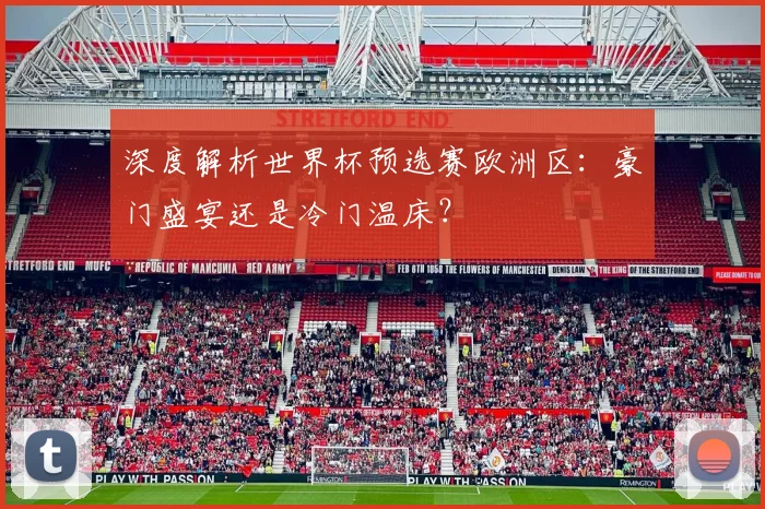 深度解析世界杯预选赛欧洲区：豪门盛宴还是冷门温床？