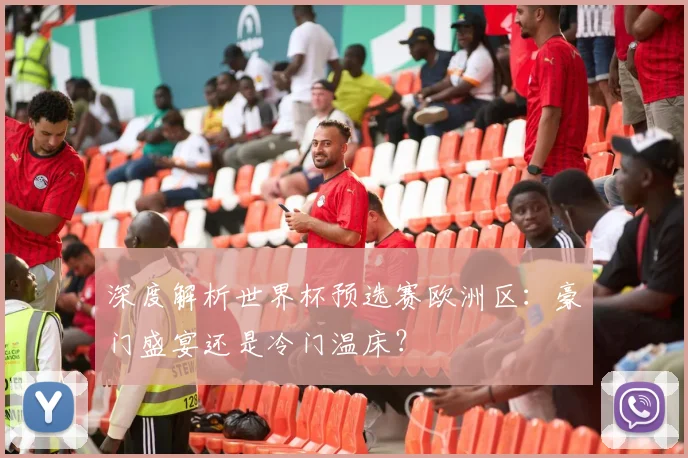 深度解析世界杯预选赛欧洲区：豪门盛宴还是冷门温床？