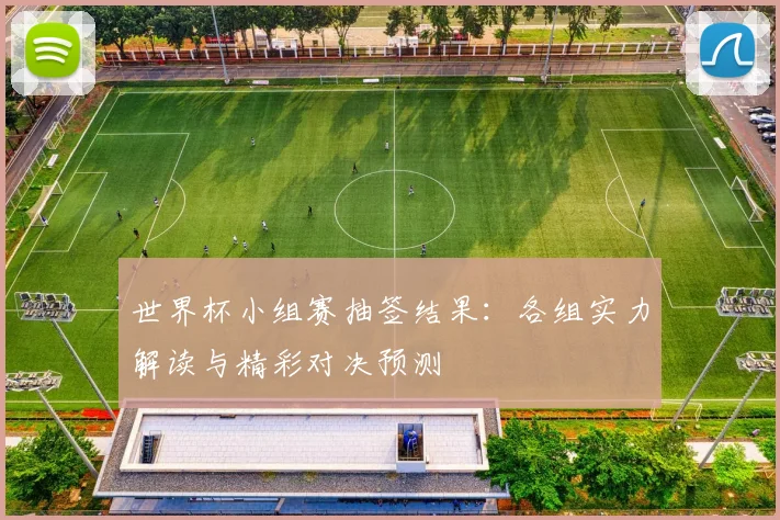 世界杯小组赛抽签结果:各组实力解读与精彩对决预测