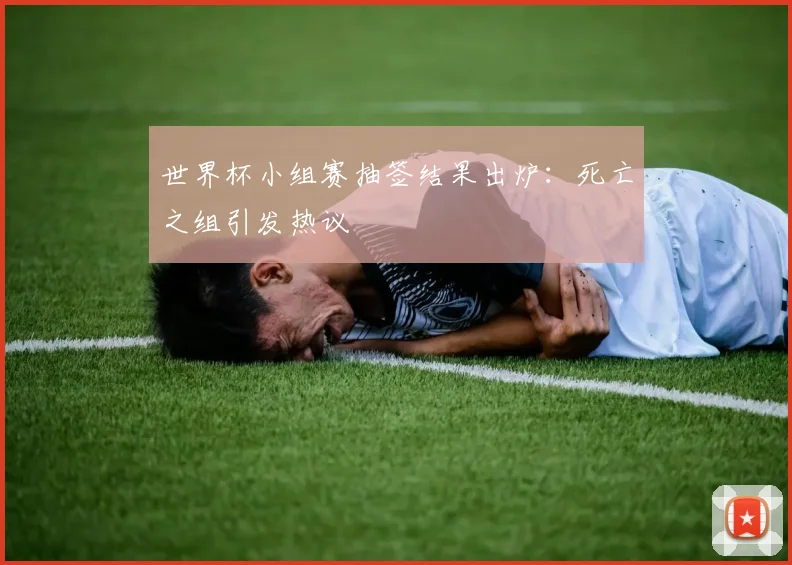 世界杯小组赛抽签结果出炉:死亡之组引发热议