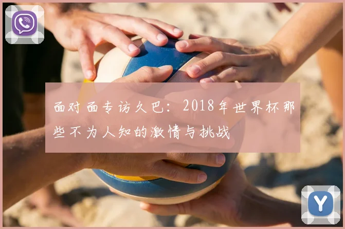 面对面专访久巴：2018年世界杯那些不为人知的激情与挑战