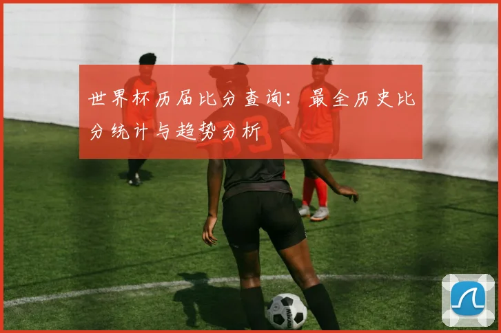世界杯历届比分查询:最全历史比分统计与趋势分析