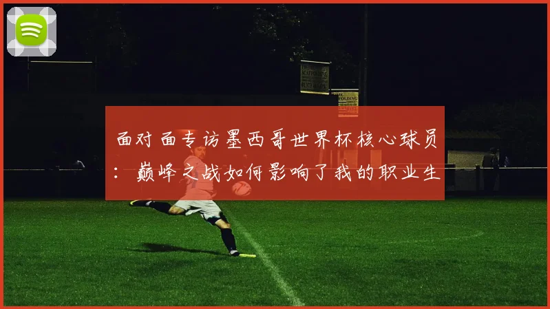 面对面专访墨西哥世界杯核心球员：巅峰之战如何影响了我的职业生涯