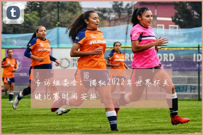 专访组委会:揭秘2022年世界杯关键比赛时间安排